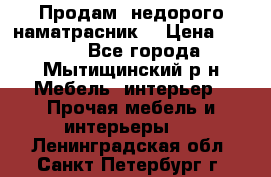 Продам  недорого наматрасник  › Цена ­ 6 500 - Все города, Мытищинский р-н Мебель, интерьер » Прочая мебель и интерьеры   . Ленинградская обл.,Санкт-Петербург г.